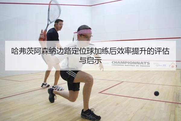 哈弗茨阿森纳边路定位球加练后效率提升的评估与启示
