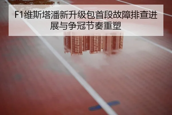 F1维斯塔潘新升级包首段故障排查进展与争冠节奏重塑