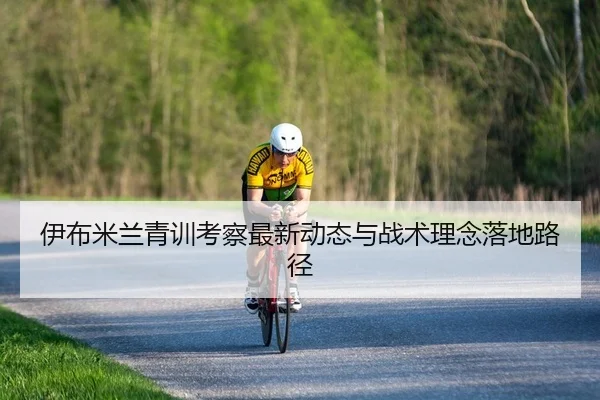 伊布米兰青训考察最新动态与战术理念落地路径